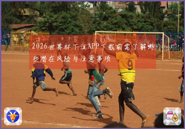 2026世界杯下注APP下载前需了解哪些潜在风险与注意事项