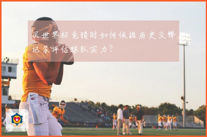 买世界杯竞猜时如何依据历史交锋记录评估球队实力？