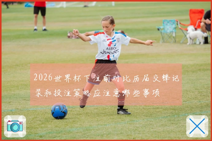 2026世界杯下注前对比历届交锋记录和投注策略应注意哪些事项
