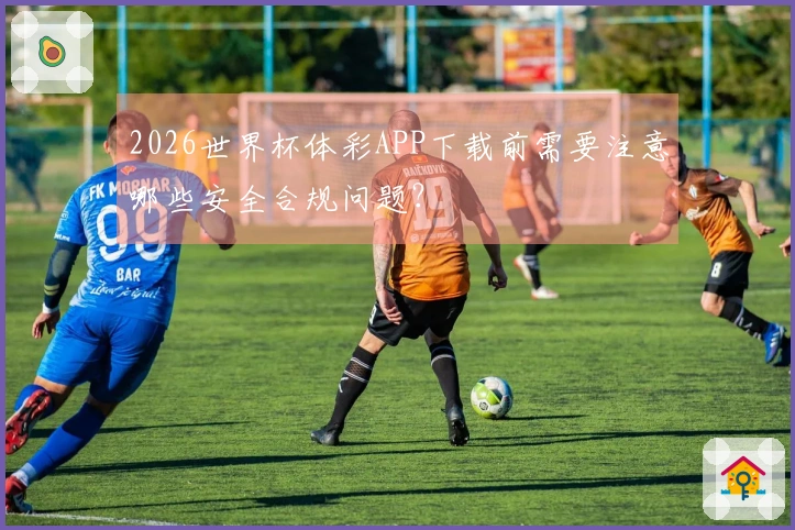 2026世界杯体彩APP下载前需要注意哪些安全合规问题？