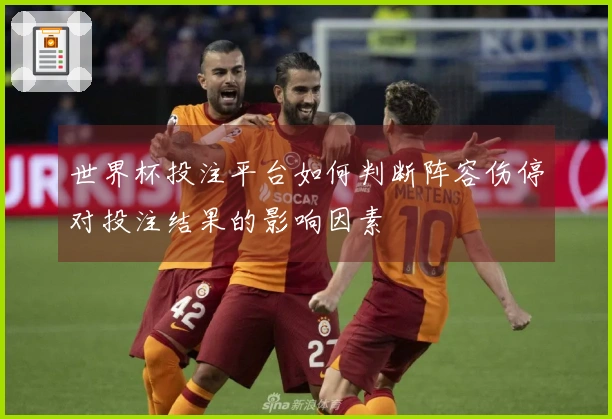 世界杯投注平台如何判断阵容伤停对投注结果的影响因素