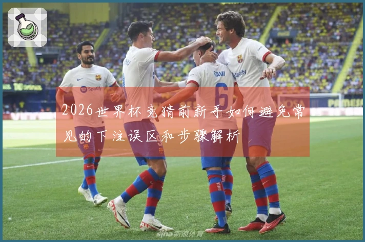 2026世界杯竞猜前新手如何避免常见的下注误区和步骤解析