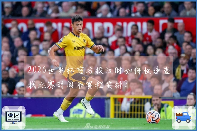 2026世界杯官方投注时如何快速查找比赛时间和赛程安排?