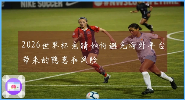 2026世界杯竞猜如何避免海外平台带来的隐患和风险