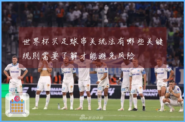 世界杯买足球串关玩法有哪些关键规则需要了解才能避免风险