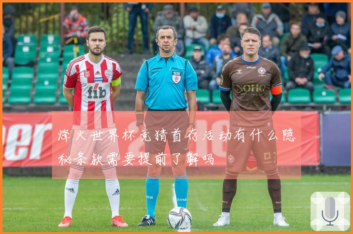 烽火世界杯竞猜首存活动有什么隐秘条款需要提前了解吗
