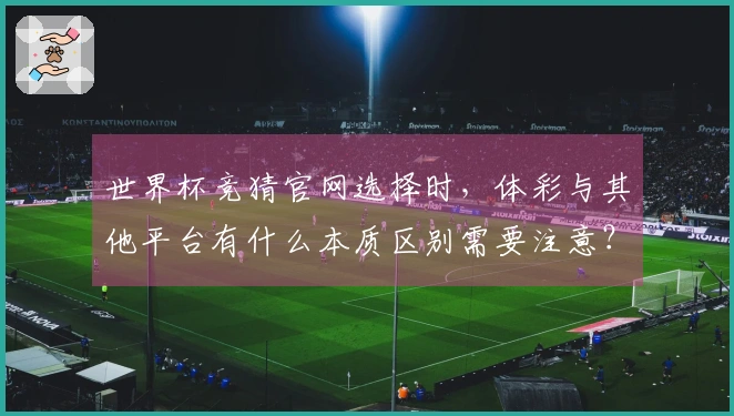 世界杯竞猜官网选择时，体彩与其他平台有什么本质区别需要注意？