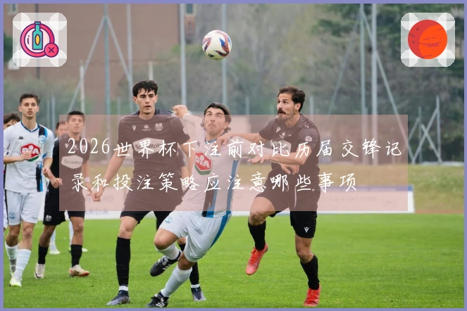 2026世界杯下注前对比历届交锋记录和投注策略应注意哪些事项
