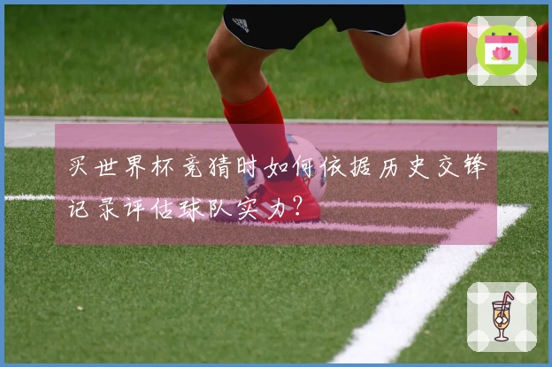 买世界杯竞猜时如何依据历史交锋记录评估球队实力？