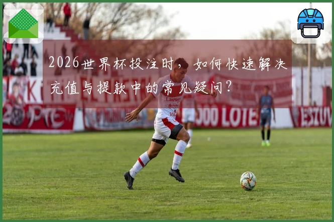 2026世界杯投注时，如何快速解决充值与提款中的常见疑问？