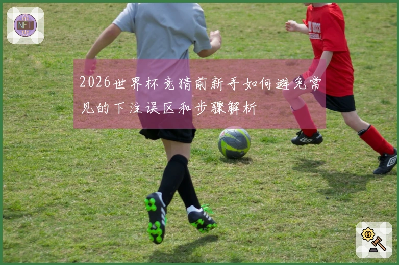 2026世界杯竞猜前新手如何避免常见的下注误区和步骤解析