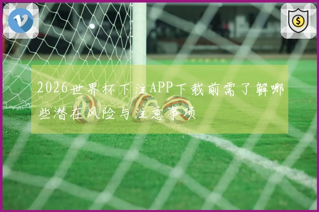 2026世界杯下注APP下载前需了解哪些潜在风险与注意事项
