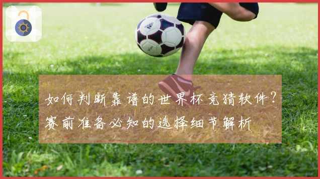 如何判断靠谱的世界杯竞猜软件？赛前准备必知的选择细节解析